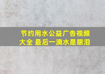 节约用水公益广告视频大全 最后一滴水是眼泪